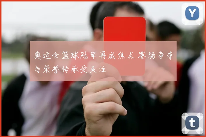 奥运会篮球冠军再成焦点 赛场争夺与荣誉传承受关注