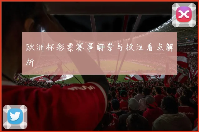 欧洲杯彩票赛事前景与投注看点解析