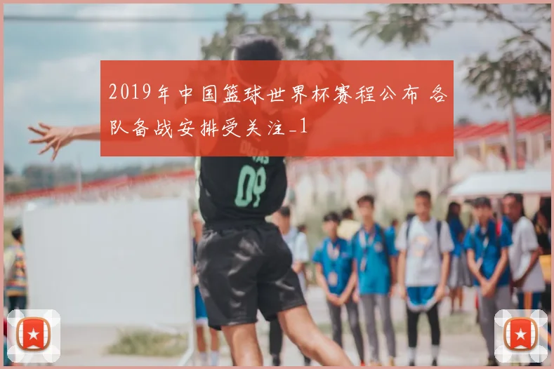 2019年中国篮球世界杯赛程公布 各队备战安排受关注_1