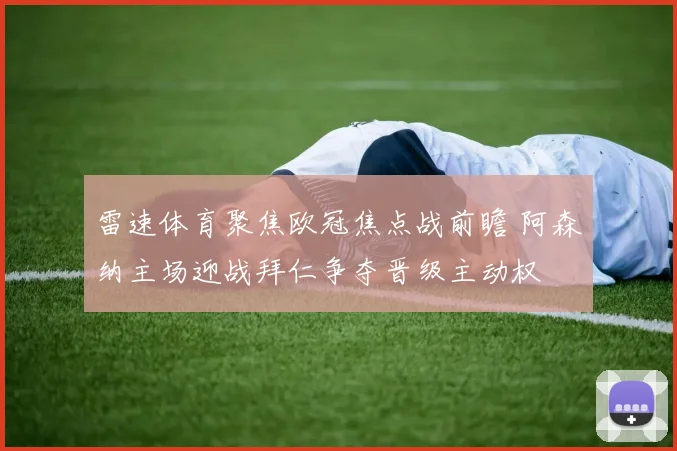 雷速体育聚焦欧冠焦点战前瞻 阿森纳主场迎战拜仁争夺晋级主动权