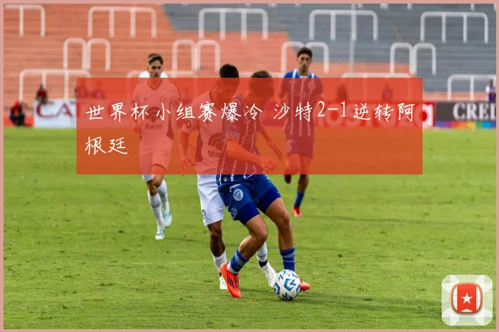 世界杯小组赛爆冷 沙特2-1逆转阿根廷