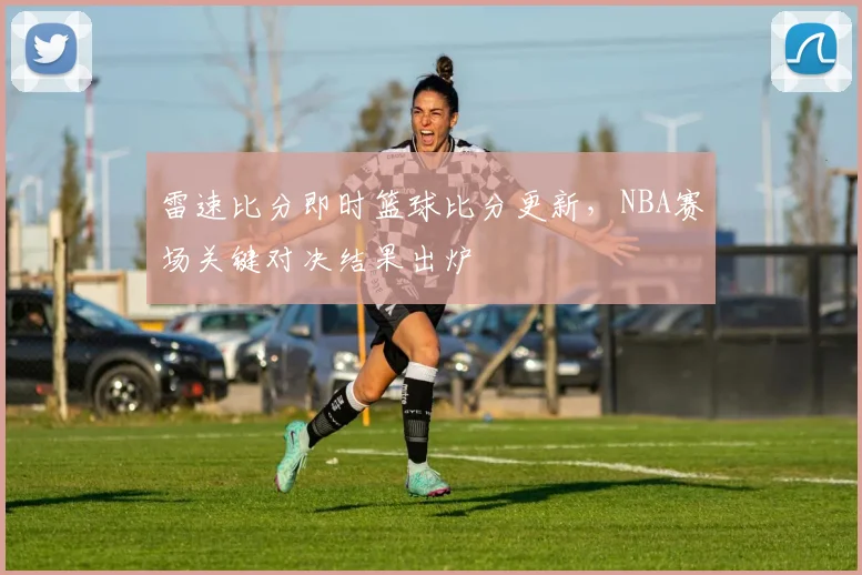 雷速比分即时篮球比分更新，NBA赛场关键对决结果出炉