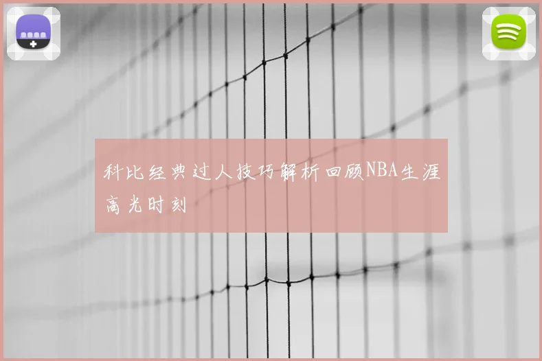 科比经典过人技巧解析回顾NBA生涯高光时刻