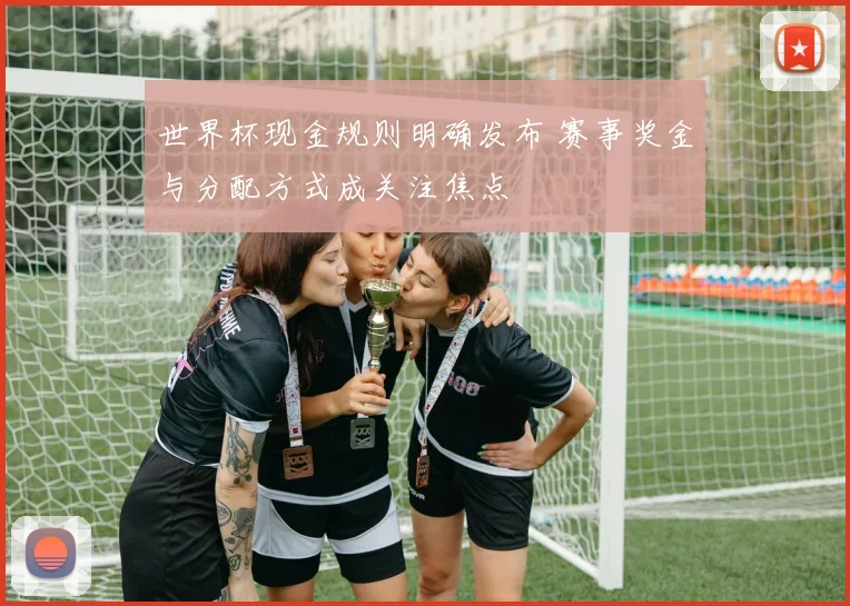 世界杯现金规则明确发布 赛事奖金与分配方式成关注焦点