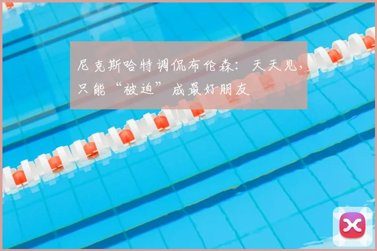 尼克斯哈特调侃布伦森：天天见，只能“被迫”成最好朋友