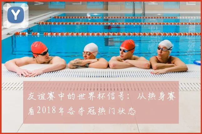 友谊赛中的世界杯信号：从热身赛看2018年各夺冠热门状态
