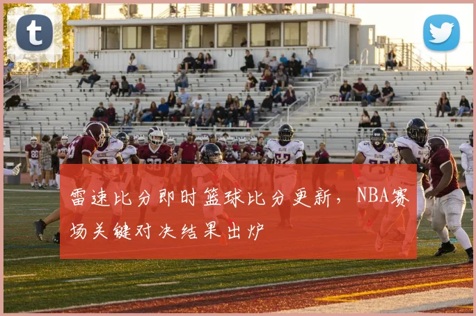雷速比分即时篮球比分更新，NBA赛场关键对决结果出炉