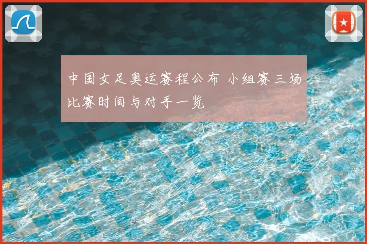 中国女足奥运赛程公布 小组赛三场比赛时间与对手一览