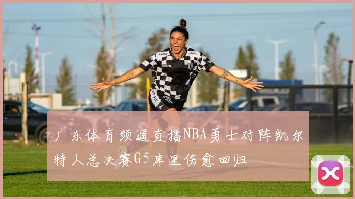 广东体育频道直播NBA勇士对阵凯尔特人总决赛G5库里伤愈回归