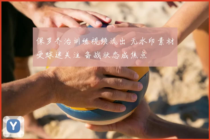 保罗乔治训练视频流出 无水印素材受球迷关注 备战状态成焦点