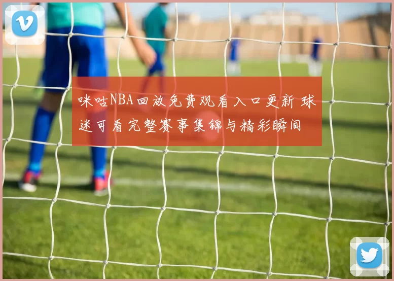 咪咕NBA回放免费观看入口更新 球迷可看完整赛事集锦与精彩瞬间