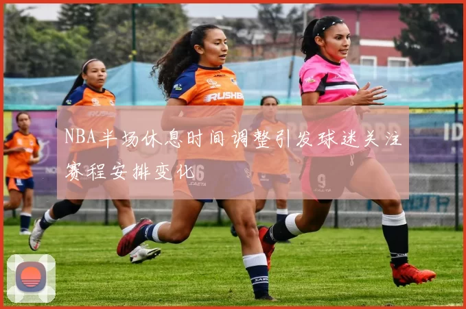 NBA半场休息时间调整引发球迷关注赛程安排变化