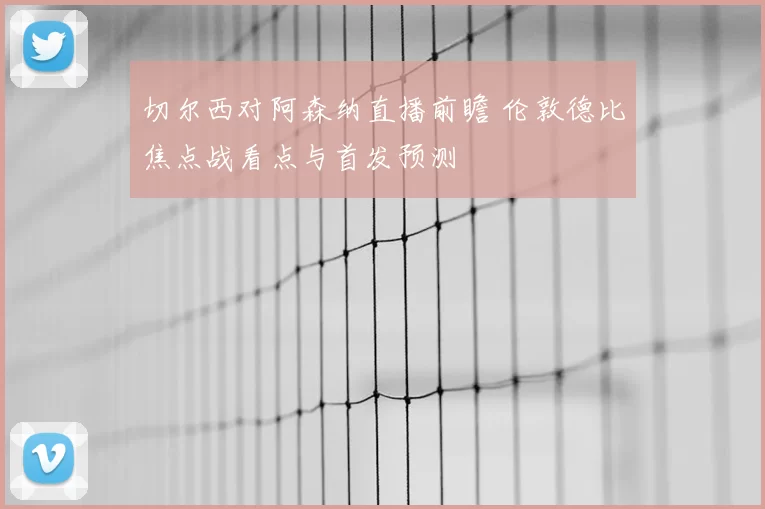 切尔西对阿森纳直播前瞻 伦敦德比焦点战看点与首发预测
