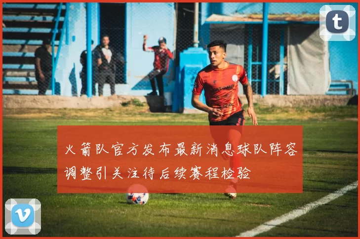 火箭队官方发布最新消息球队阵容调整引关注待后续赛程检验