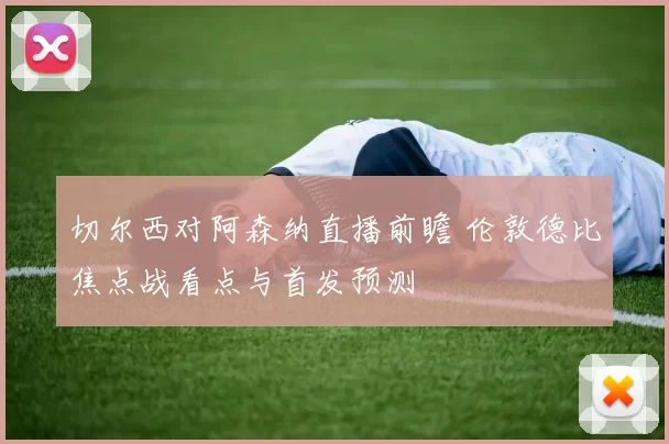 切尔西对阿森纳直播前瞻 伦敦德比焦点战看点与首发预测