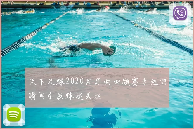 天下足球2020片尾曲回顾赛季经典瞬间引发球迷关注
