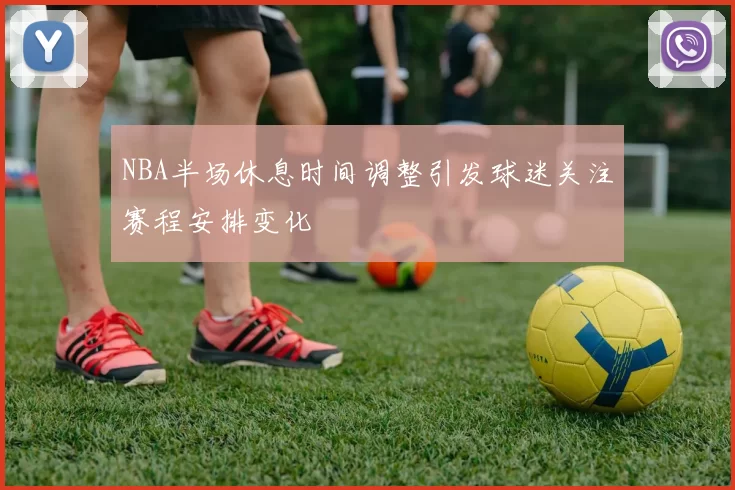NBA半场休息时间调整引发球迷关注赛程安排变化