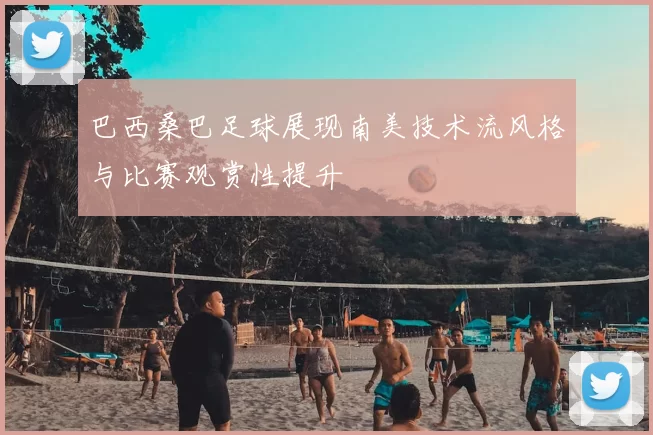 巴西桑巴足球展现南美技术流风格与比赛观赏性提升