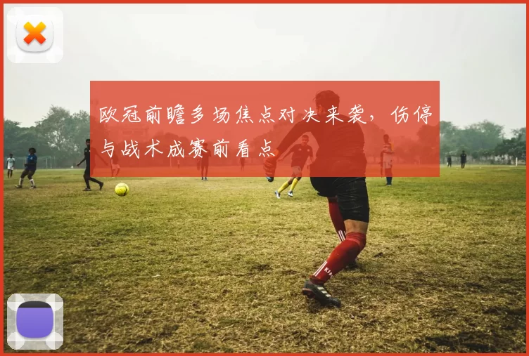 欧冠前瞻多场焦点对决来袭，伤停与战术成赛前看点