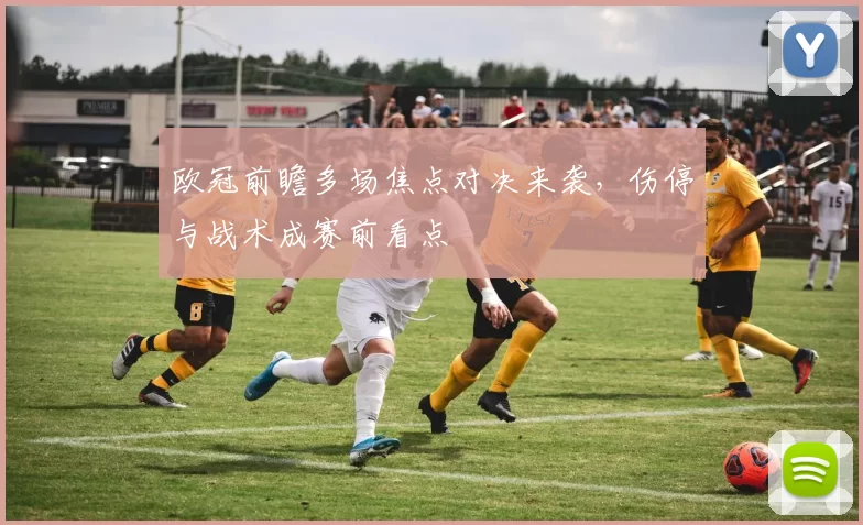 欧冠前瞻多场焦点对决来袭，伤停与战术成赛前看点