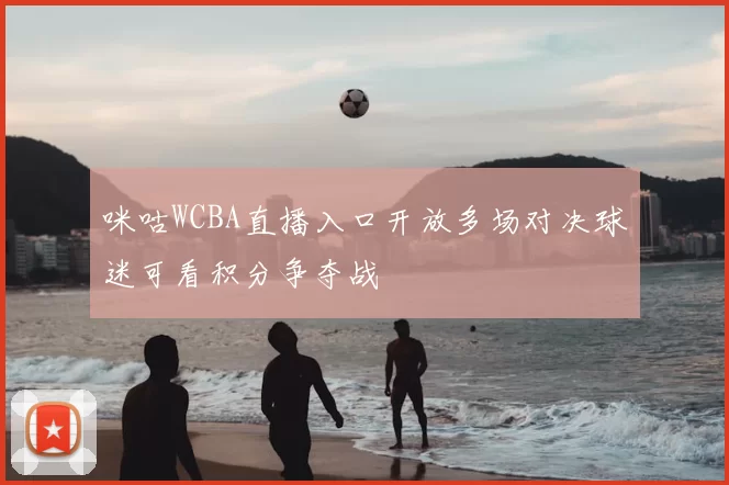 咪咕WCBA直播入口开放多场对决球迷可看积分争夺战