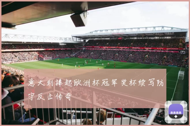 意大利捧起欧洲杯冠军奖杯续写防守反击传奇