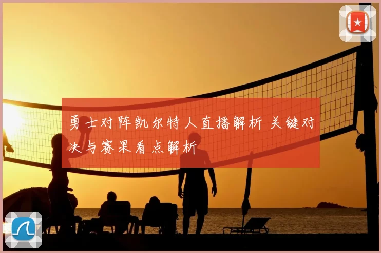 勇士对阵凯尔特人直播解析 关键对决与赛果看点解析