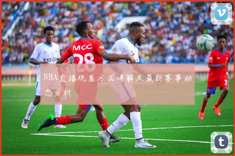NBA直播观看方式详解及最新赛事动态分析