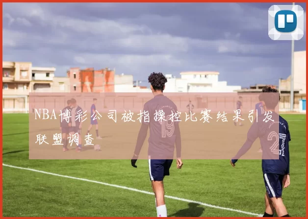 NBA博彩公司被指操控比赛结果引发联盟调查